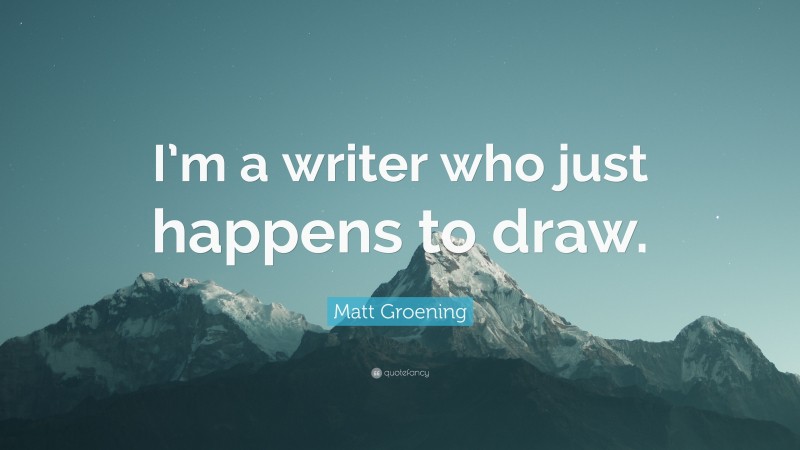 Matt Groening Quote: “I’m a writer who just happens to draw.”