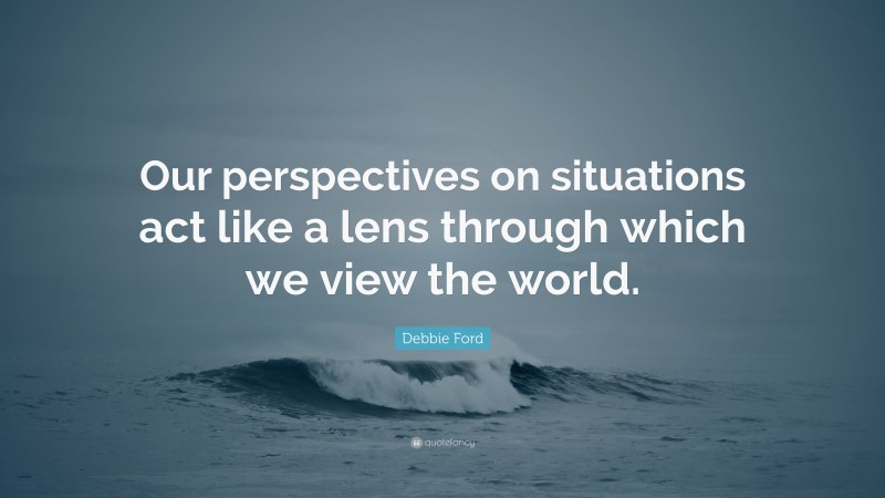 Debbie Ford Quote: “Our perspectives on situations act like a lens through which we view the world.”
