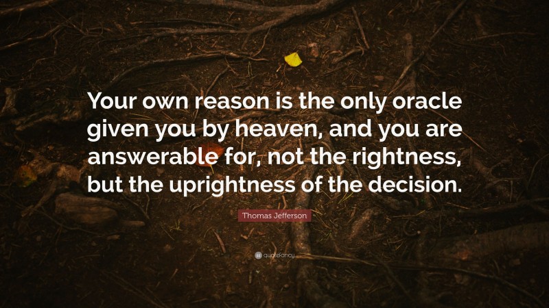 Thomas Jefferson Quote: “Your own reason is the only oracle given you by heaven, and you are answerable for, not the rightness, but the uprightness of the decision.”