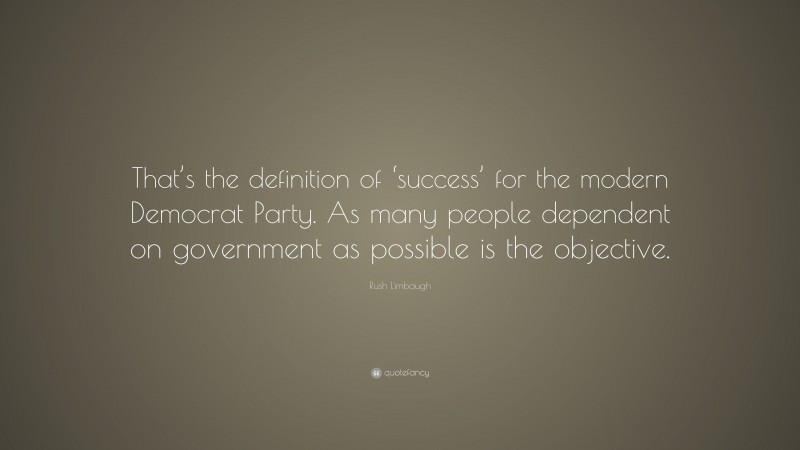 Rush Limbaugh Quote: “That’s the definition of ‘success’ for the modern Democrat Party. As many people dependent on government as possible is the objective.”