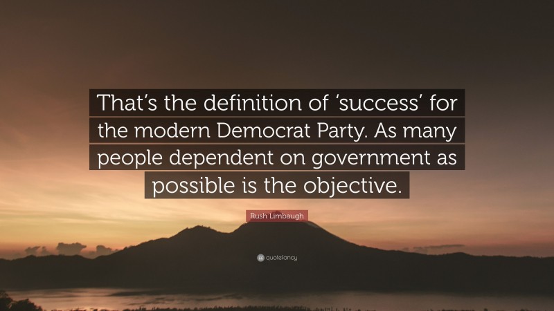 Rush Limbaugh Quote: “That’s the definition of ‘success’ for the modern Democrat Party. As many people dependent on government as possible is the objective.”