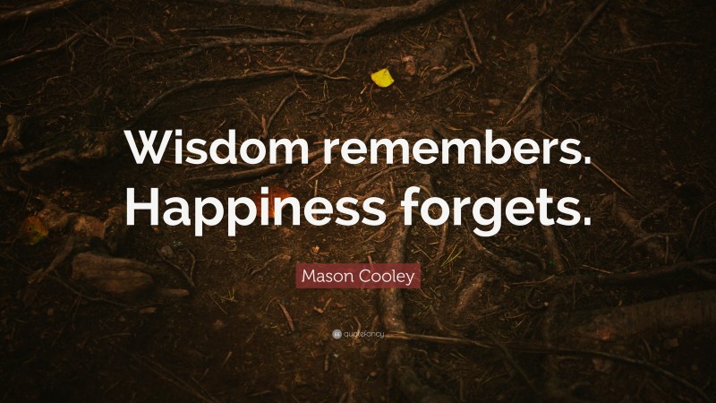 Mason Cooley Quote: “Wisdom remembers. Happiness forgets.”