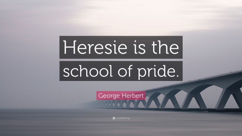 George Herbert Quote: “Heresie is the school of pride.”