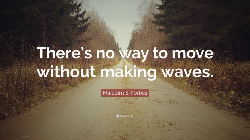 Malcolm S. Forbes Quote: “There’s no way to move without making waves.”