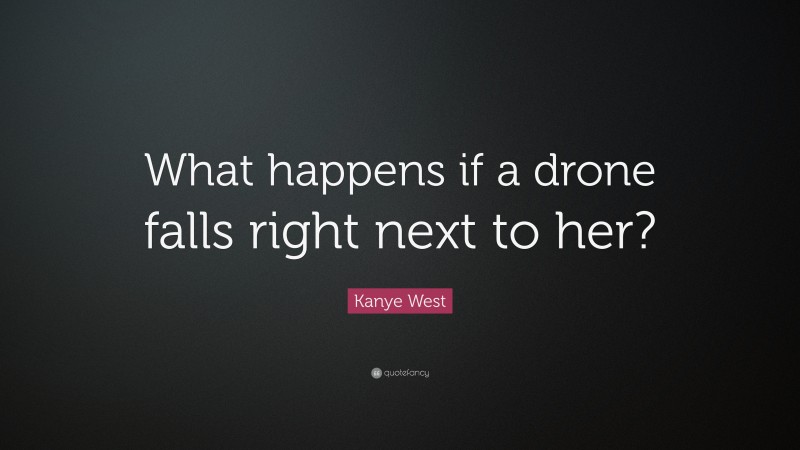 Kanye West Quote: “What happens if a drone falls right next to her?”
