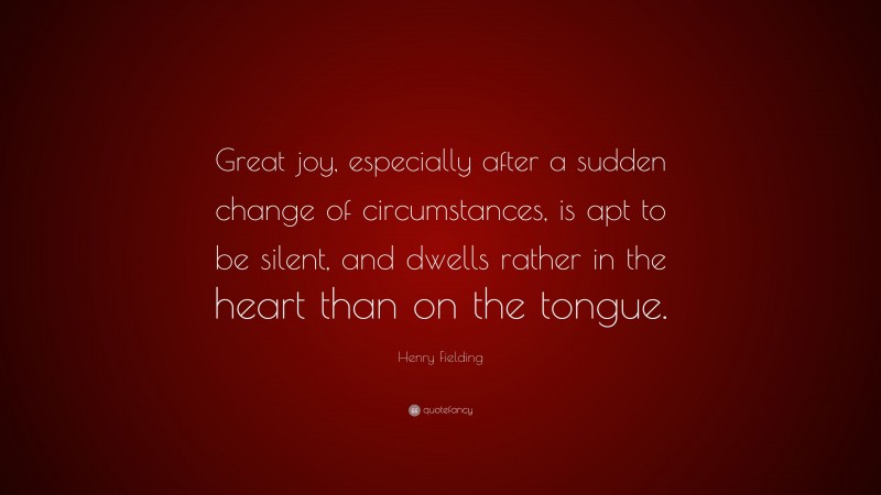 Henry Fielding Quote: “Great joy, especially after a sudden change of circumstances, is apt to be silent, and dwells rather in the heart than on the tongue.”