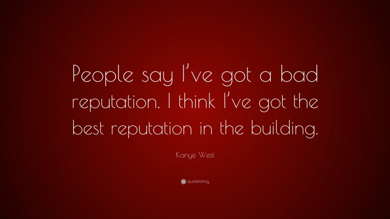 Kanye West Quote: “People say I’ve got a bad reputation. I think I’ve got the best reputation in the building.”