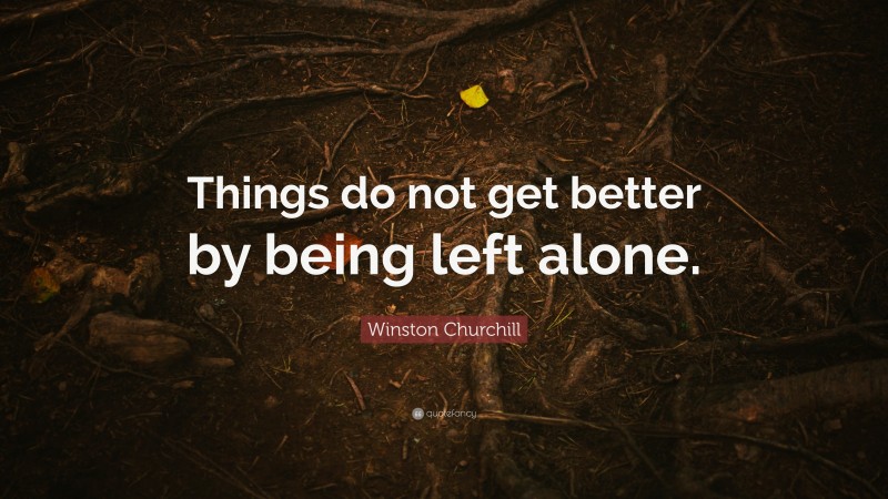 Winston Churchill Quote: “Things do not get better by being left alone.”