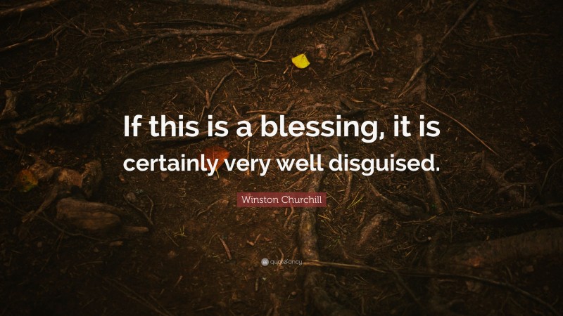 Winston Churchill Quote: “If this is a blessing, it is certainly very well disguised.”