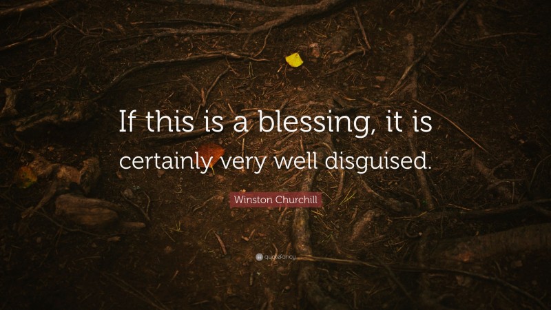 Winston Churchill Quote: “If this is a blessing, it is certainly very well disguised.”