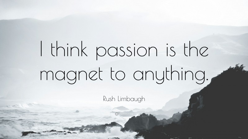 Rush Limbaugh Quote: “I think passion is the magnet to anything.”