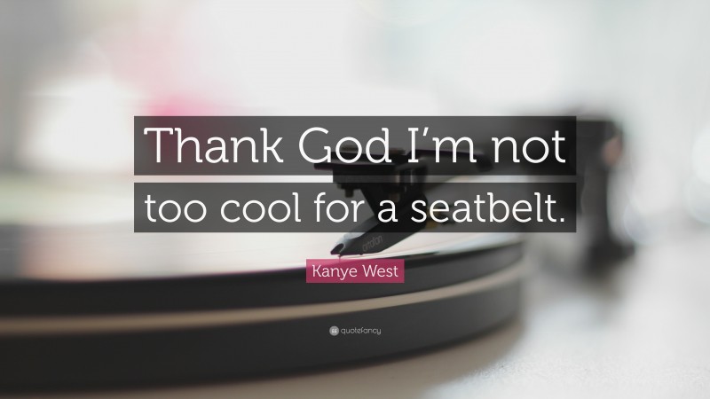 Kanye West Quote: “Thank God I’m not too cool for a seatbelt.”