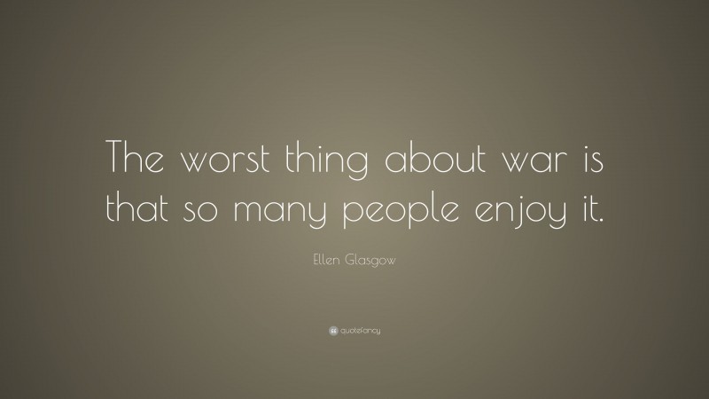 Ellen Glasgow Quote: “The worst thing about war is that so many people enjoy it.”