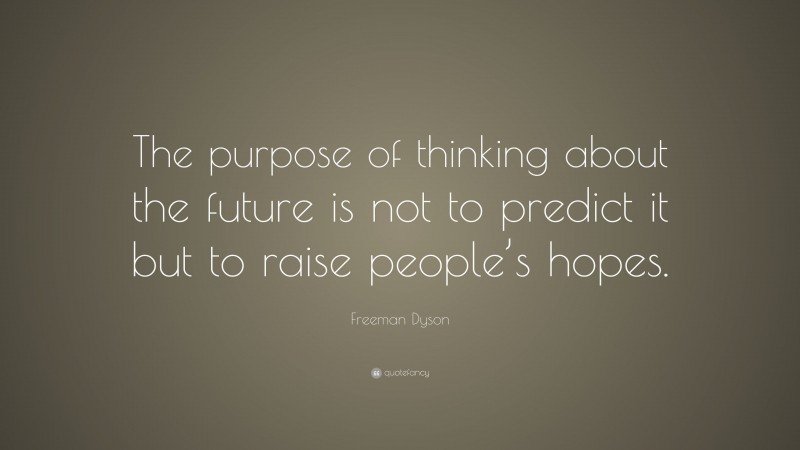 Freeman Dyson Quote: “The purpose of thinking about the future is not to predict it but to raise people’s hopes.”