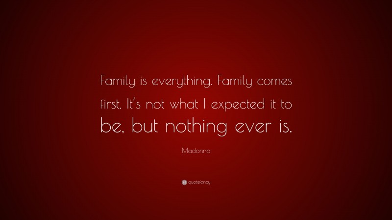 Madonna Quote: “Family is everything. Family comes first. It’s not what I expected it to be, but nothing ever is.”