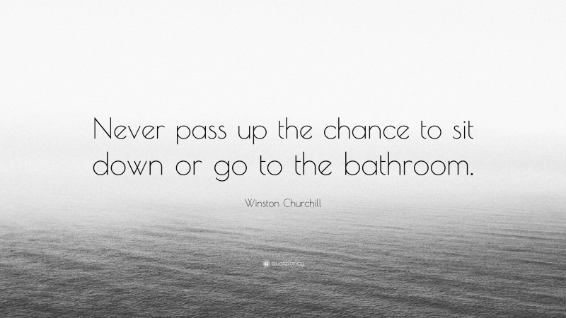 Winston Churchill Quote: “Never pass up the chance to sit down or go to the bathroom.”
