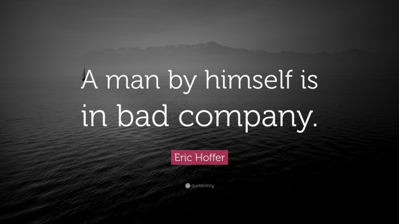Eric Hoffer Quote: “A man by himself is in bad company.”