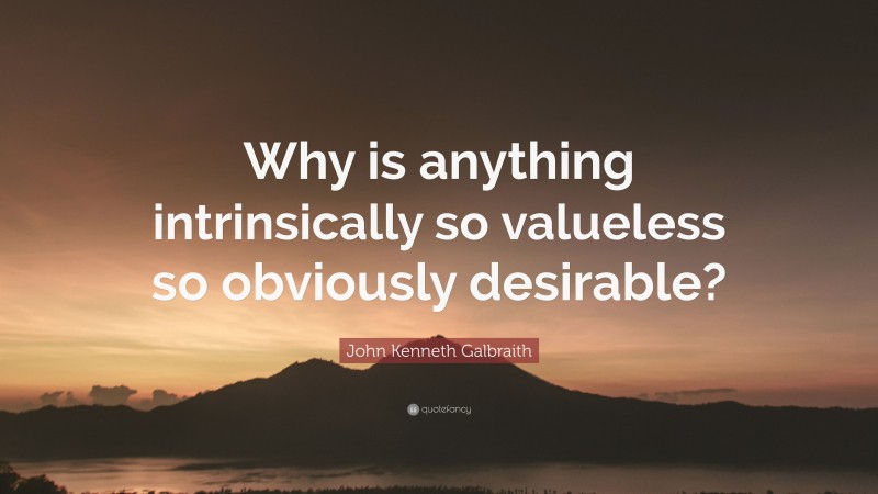 John Kenneth Galbraith Quote: “Why is anything intrinsically so valueless so obviously desirable?”