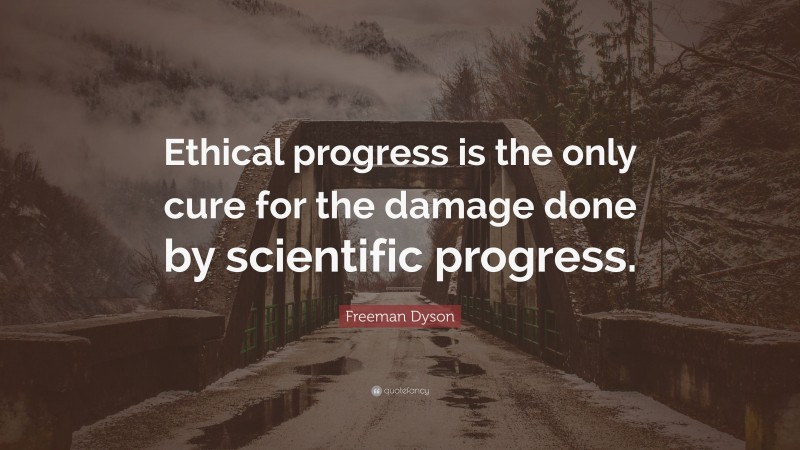 Freeman Dyson Quote: “Ethical progress is the only cure for the damage done by scientific progress.”