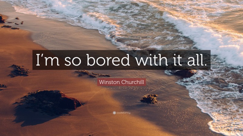Winston Churchill Quote: “I’m so bored with it all.”