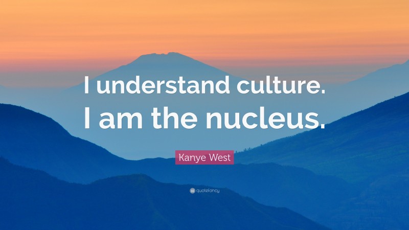 Kanye West Quote: “I understand culture. I am the nucleus.”
