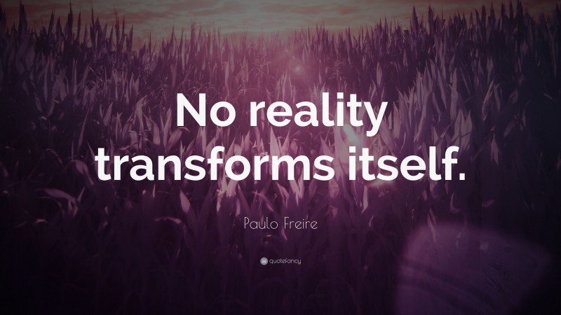 Paulo Freire Quote: “No reality transforms itself.”