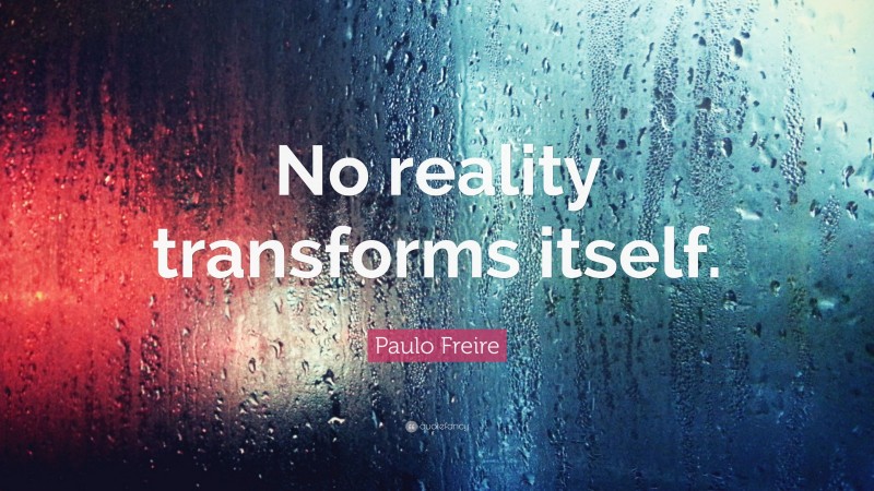 Paulo Freire Quote: “No reality transforms itself.”