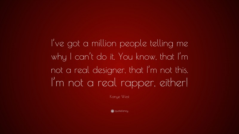 Kanye West Quote: “I’ve got a million people telling me why I can’t do it. You know, that I’m not a real designer, that I’m not this. I’m not a real rapper, either!”