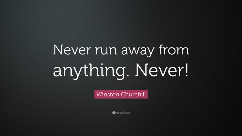 Winston Churchill Quote: “Never run away from anything. Never!”
