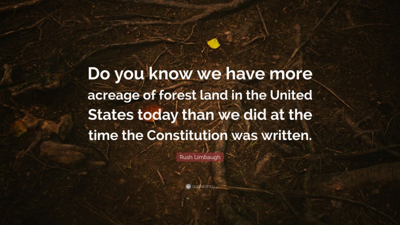 Rush Limbaugh Quote: “Do you know we have more acreage of forest land in the United States today than we did at the time the Constitution was written.”