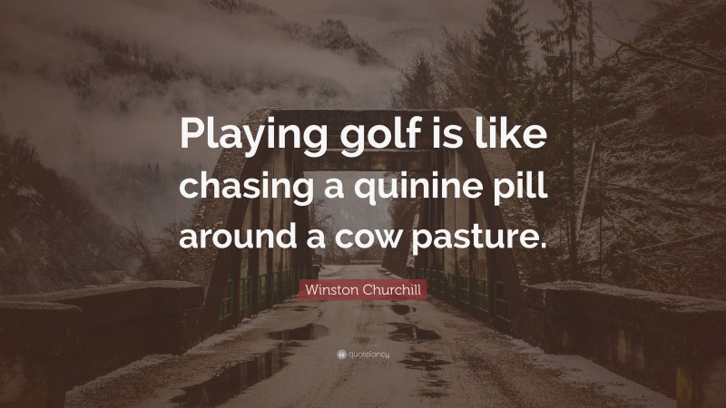 Winston Churchill Quote: “Playing golf is like chasing a quinine pill around a cow pasture.”