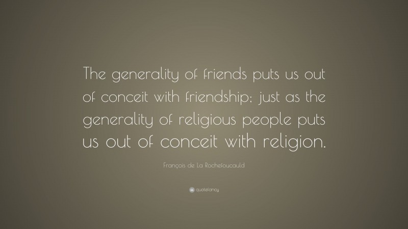 François de La Rochefoucauld Quote: “The generality of friends puts us out of conceit with friendship; just as the generality of religious people puts us out of conceit with religion.”