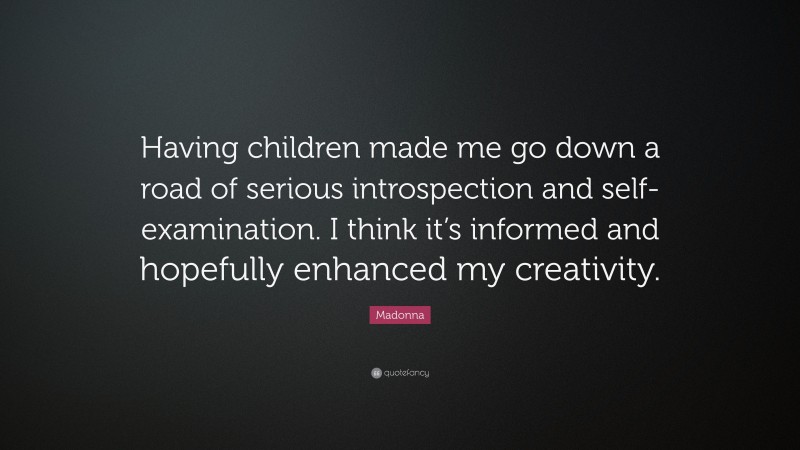 Madonna Quote: “Having children made me go down a road of serious introspection and self-examination. I think it’s informed and hopefully enhanced my creativity.”