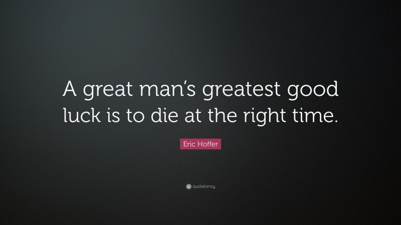 Eric Hoffer Quote: “A great man’s greatest good luck is to die at the right time.”