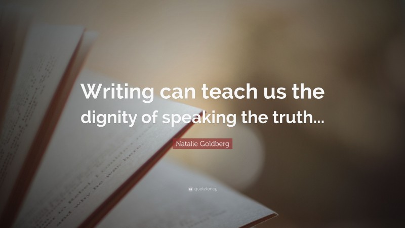 Natalie Goldberg Quote: “Writing can teach us the dignity of speaking the truth...”