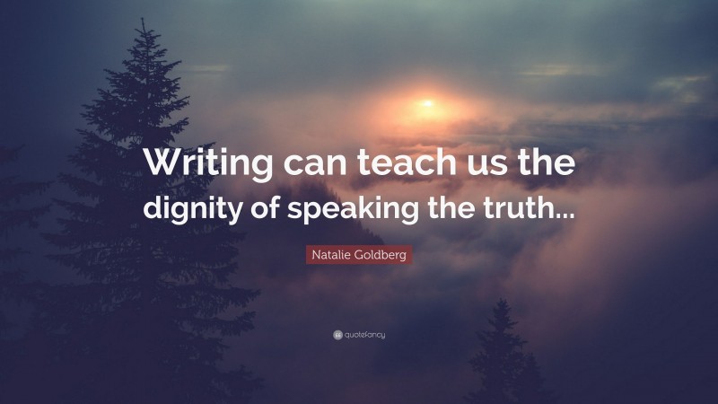 Natalie Goldberg Quote: “Writing can teach us the dignity of speaking the truth...”
