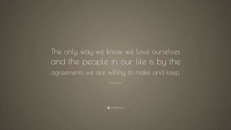 Madonna Quote: “The only way we know we love ourselves and the people in our life is by the agreements we are willing to make and keep.”