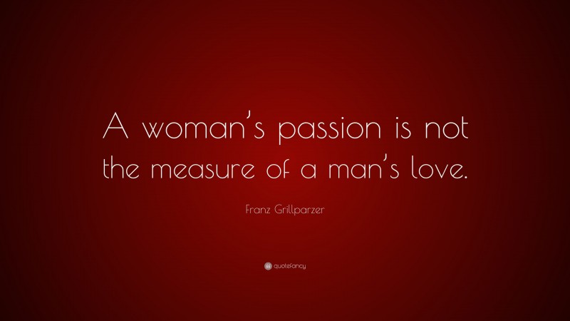 Franz Grillparzer Quote: “A woman’s passion is not the measure of a man’s love.”