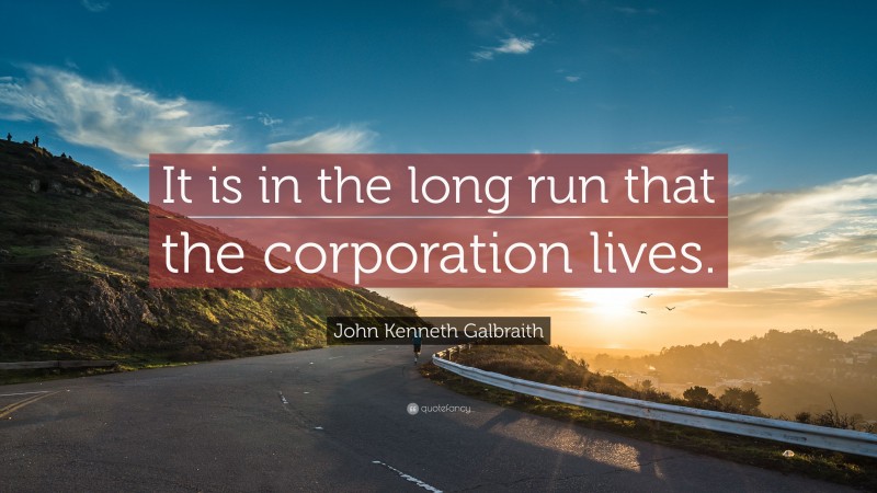 John Kenneth Galbraith Quote: “It is in the long run that the corporation lives.”