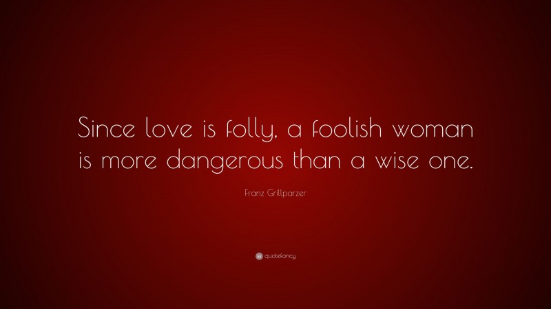 Franz Grillparzer Quote: “Since love is folly, a foolish woman is more dangerous than a wise one.”