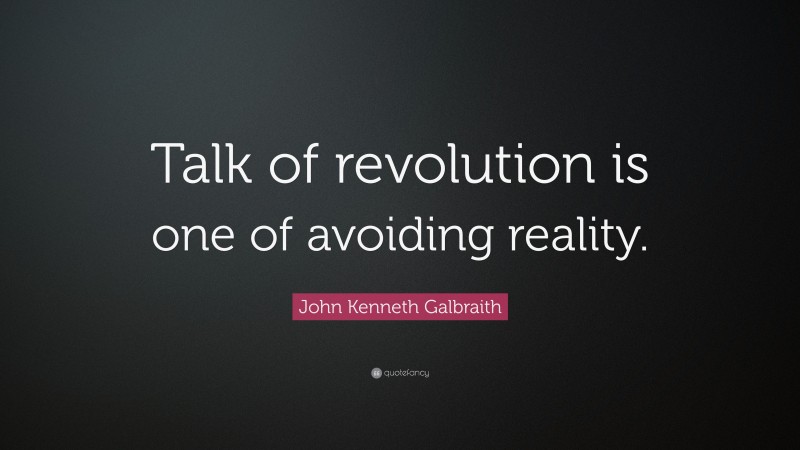John Kenneth Galbraith Quote: “Talk of revolution is one of avoiding reality.”