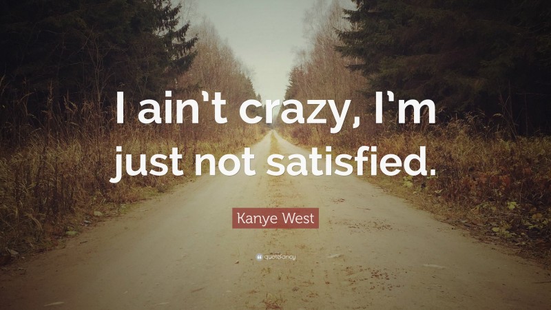 Kanye West Quote: “I ain’t crazy, I’m just not satisfied.”