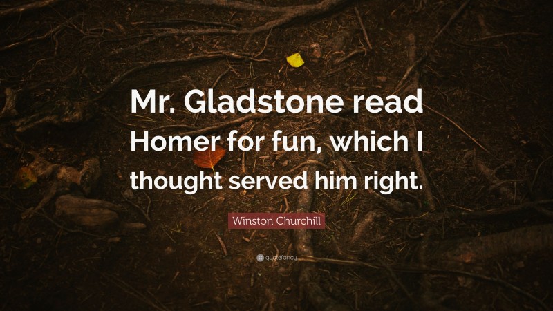 Winston Churchill Quote: “Mr. Gladstone read Homer for fun, which I thought served him right.”