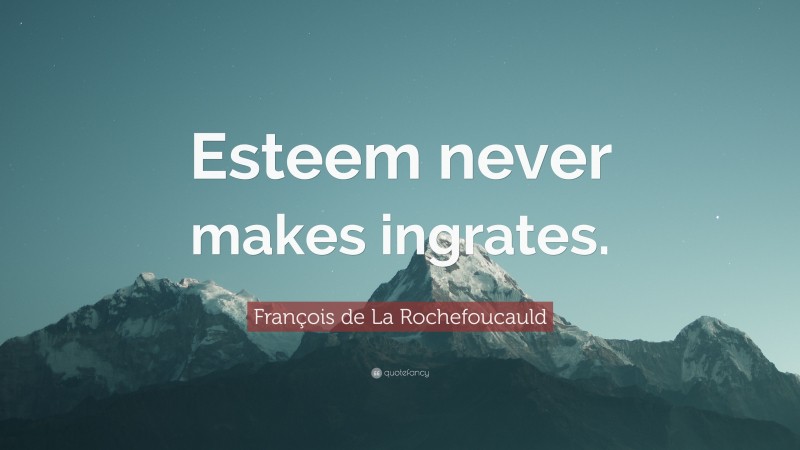 François de La Rochefoucauld Quote: “Esteem never makes ingrates.”