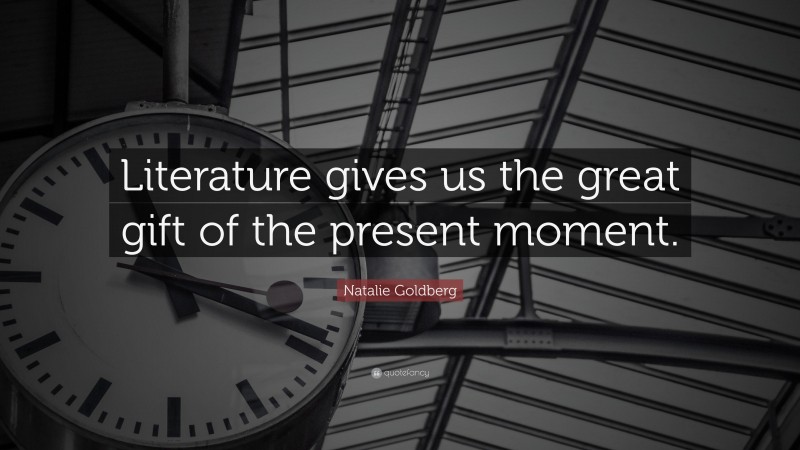 Natalie Goldberg Quote: “Literature gives us the great gift of the present moment.”