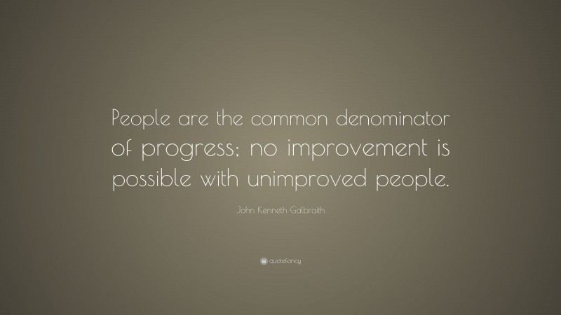 John Kenneth Galbraith Quote: “People are the common denominator of progress; no improvement is possible with unimproved people.”