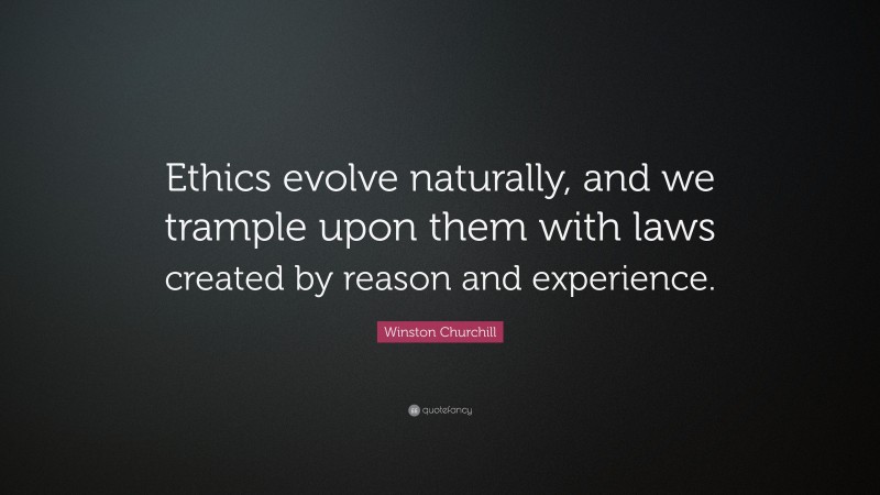 Winston Churchill Quote: “Ethics evolve naturally, and we trample upon them with laws created by reason and experience.”