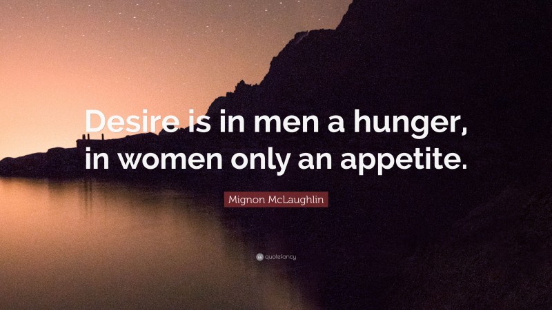 Mignon McLaughlin Quote: “Desire is in men a hunger, in women only an appetite.”