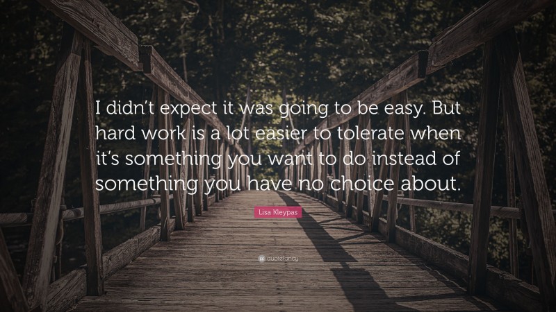 Lisa Kleypas Quote: “I didn’t expect it was going to be easy. But hard work is a lot easier to tolerate when it’s something you want to do instead of something you have no choice about.”