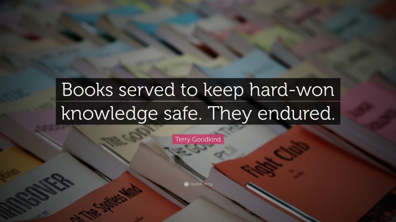 Terry Goodkind Quote: “Books served to keep hard-won knowledge safe. They endured.”